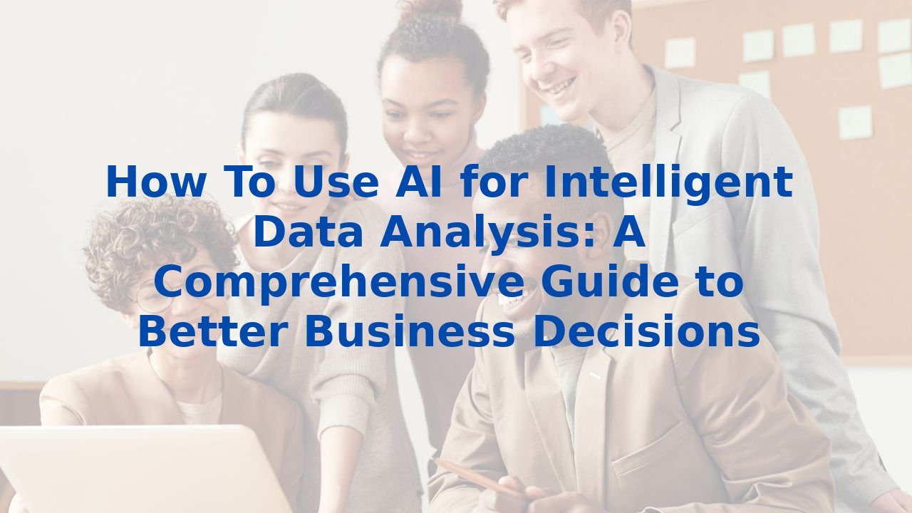 How To Use AI for Intelligent Data Analysis: A Comprehensive Guide to Better Business Decisions