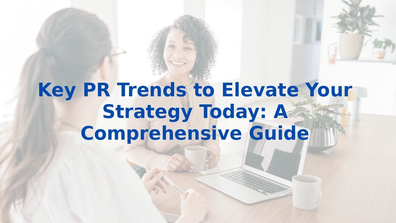 Key PR Trends to Elevate Your Strategy Today: A Comprehensive Guide