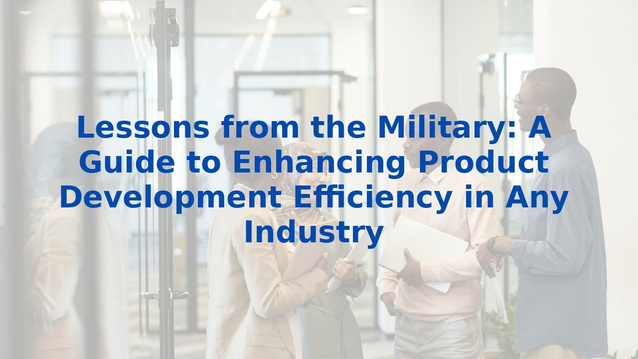 Lessons from the Military: A Guide to Enhancing Product Development Efficiency in Any Industry