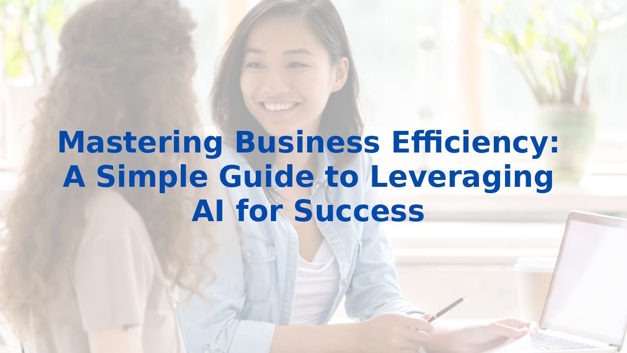 Mastering Business Efficiency: A Simple Guide to Leveraging AI for Success