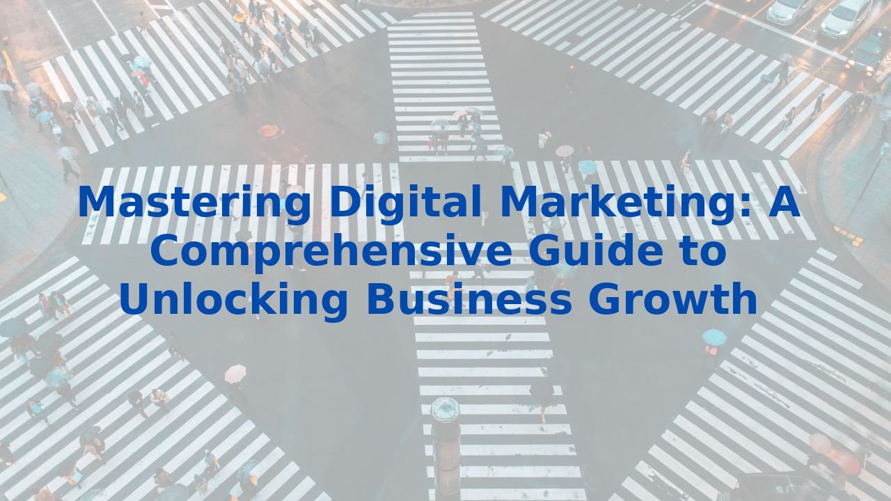 Mastering Digital Marketing: A Comprehensive Guide to Unlocking Business Growth