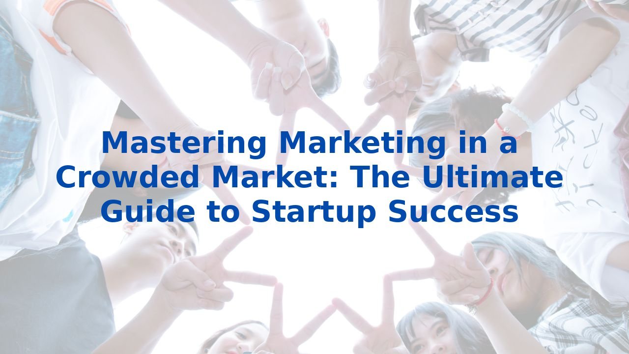 Mastering Marketing in a Crowded Market: The Ultimate Guide to Startup Success