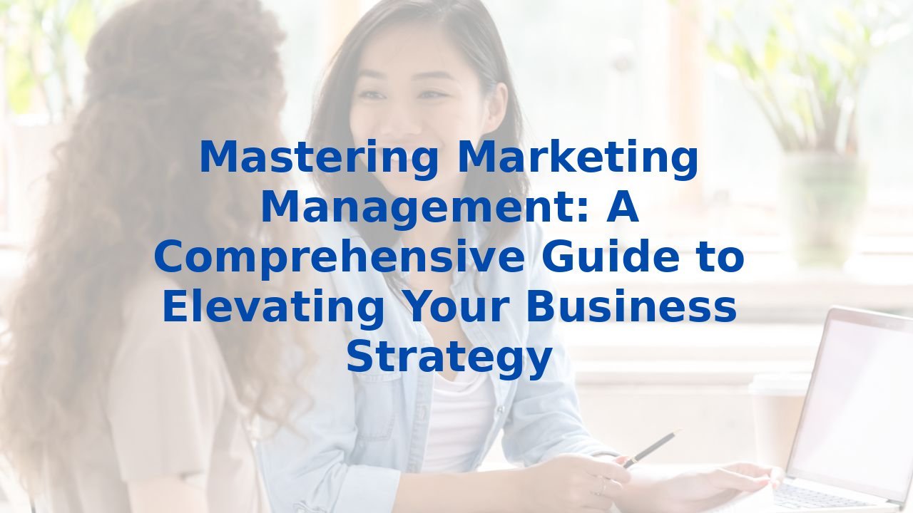 Mastering Marketing Management: A Comprehensive Guide to Elevating Your Business Strategy