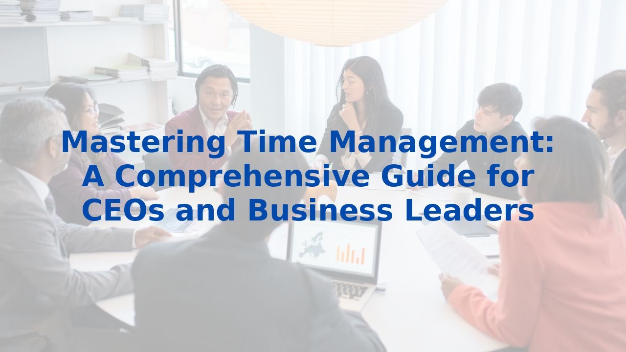 Mastering Time Management: A Comprehensive Guide for CEOs and Business Leaders