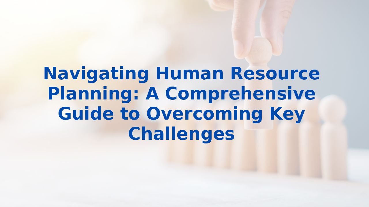 Navigating Human Resource Planning: A Comprehensive Guide to Overcoming Key Challenges