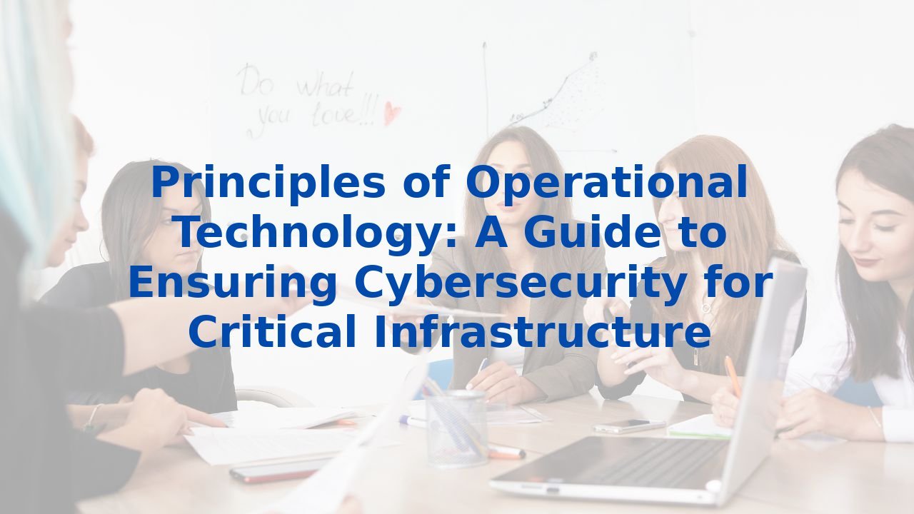 Principles of Operational Technology: A Guide to Ensuring Cybersecurity for Critical Infrastructure