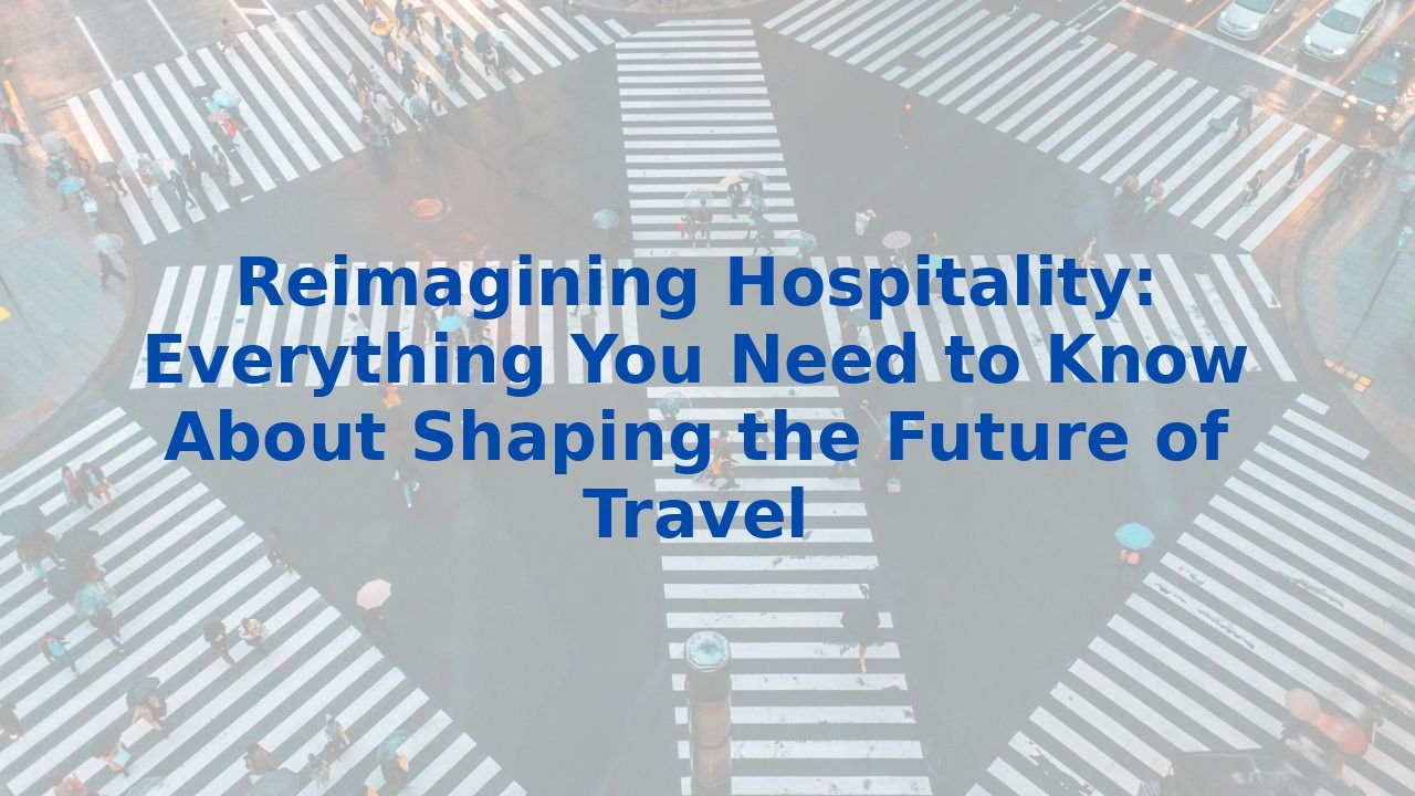 Reimagining Hospitality: Everything You Need to Know About Shaping the Future of Travel