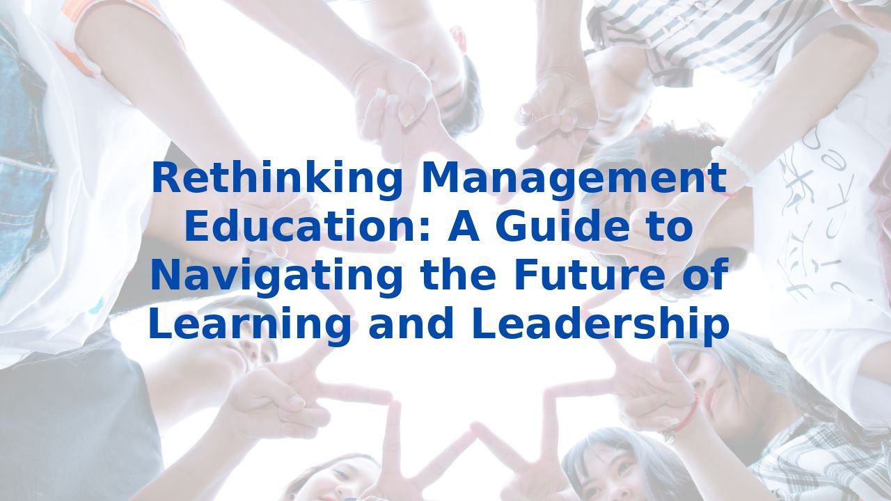 Rethinking Management Education: A Guide to Navigating the Future of Learning and Leadership