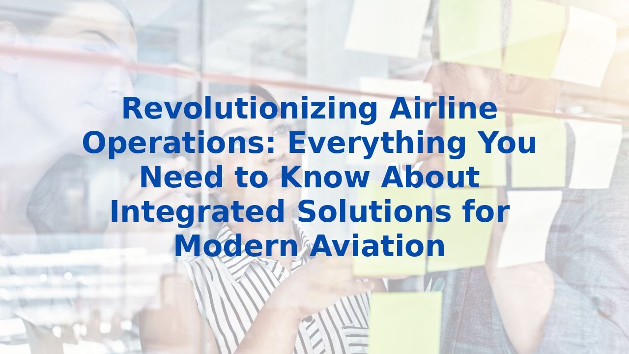 Revolutionizing Airline Operations: Everything You Need to Know About Integrated Solutions for Modern Aviation