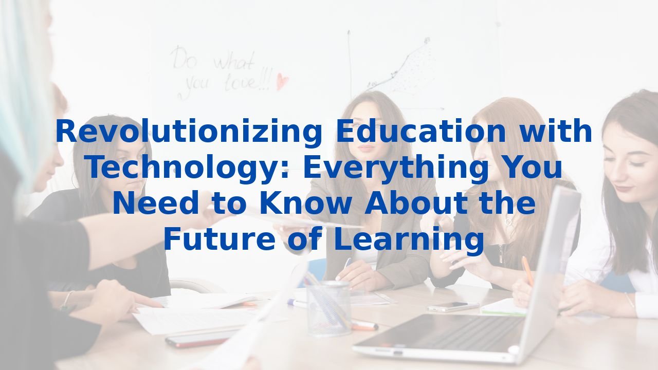 Revolutionizing Education with Technology: Everything You Need to Know About the Future of Learning