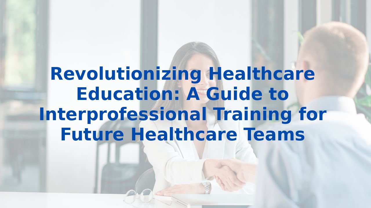 Revolutionizing Healthcare Education: A Guide to Interprofessional Training for Future Healthcare Teams