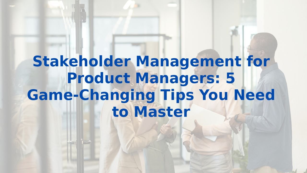 Stakeholder Management for Product Managers: 5 Game-Changing Tips You Need to Master
