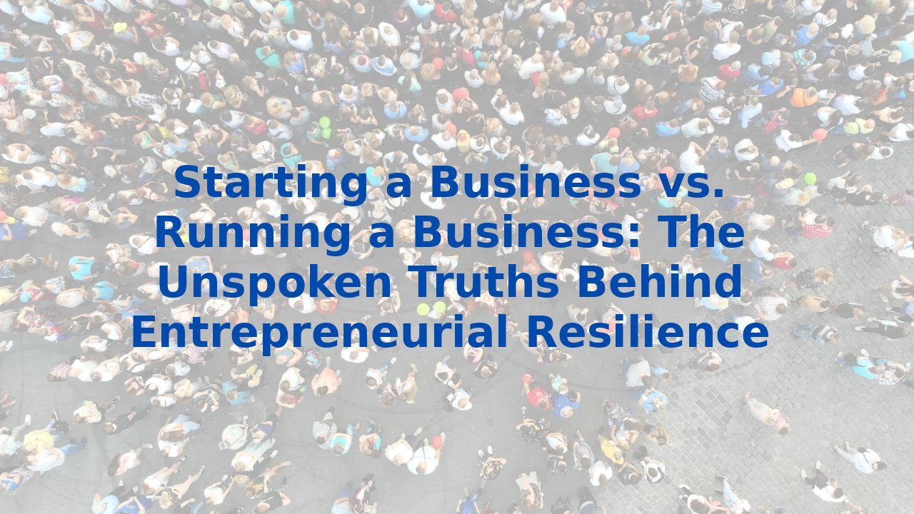 Starting a Business vs. Running a Business: The Unspoken Truths Behind Entrepreneurial Resilience