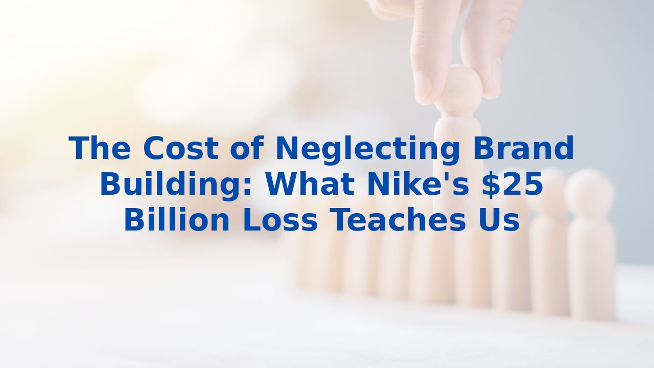 The Cost of Neglecting Brand Building: What Nike's $25 Billion Loss Teaches Us