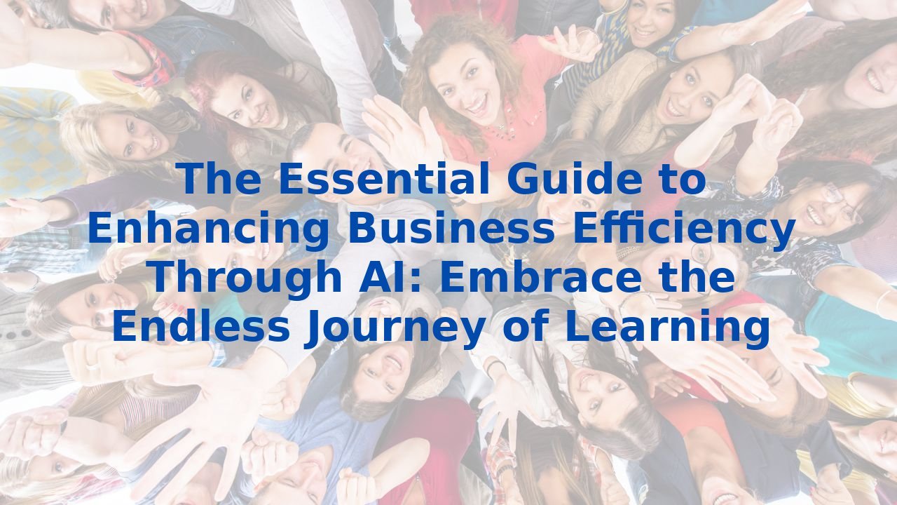 The Essential Guide to Enhancing Business Efficiency Through AI: Embrace the Endless Journey of Learning