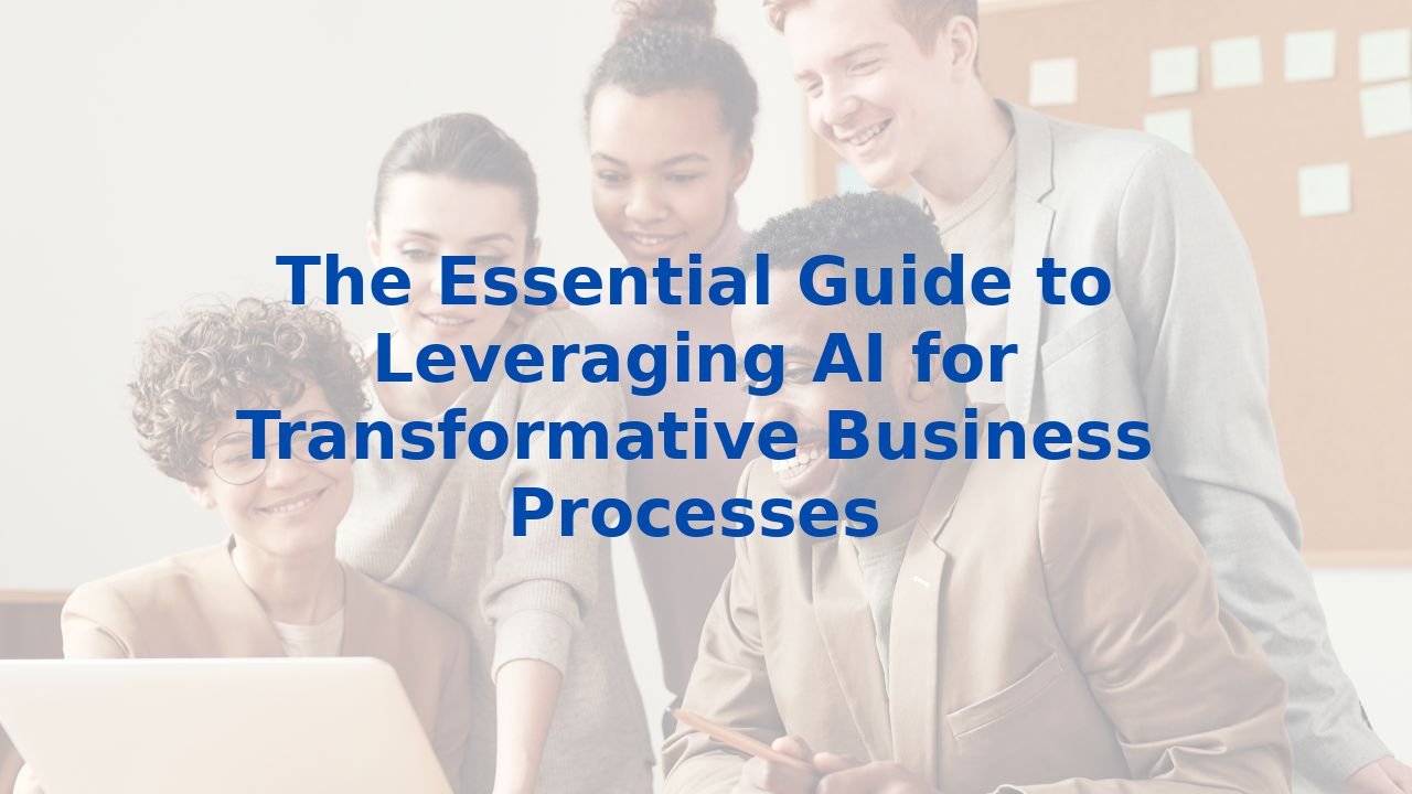 The Essential Guide to Leveraging AI for Transformative Business Processes