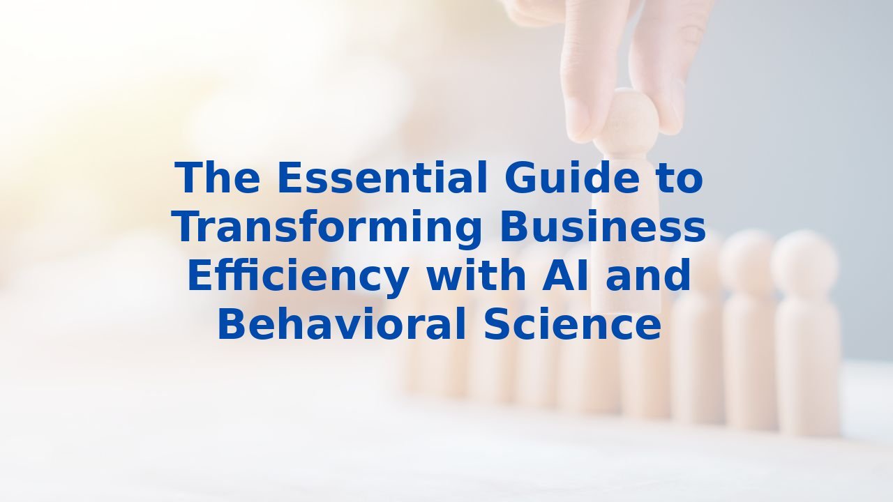 The Essential Guide to Transforming Business Efficiency with AI and Behavioral Science
