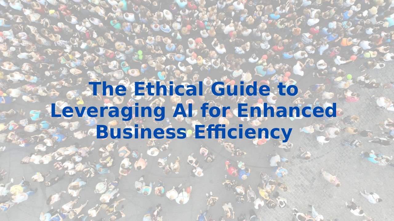 The Ethical Guide to Leveraging AI for Enhanced Business Efficiency