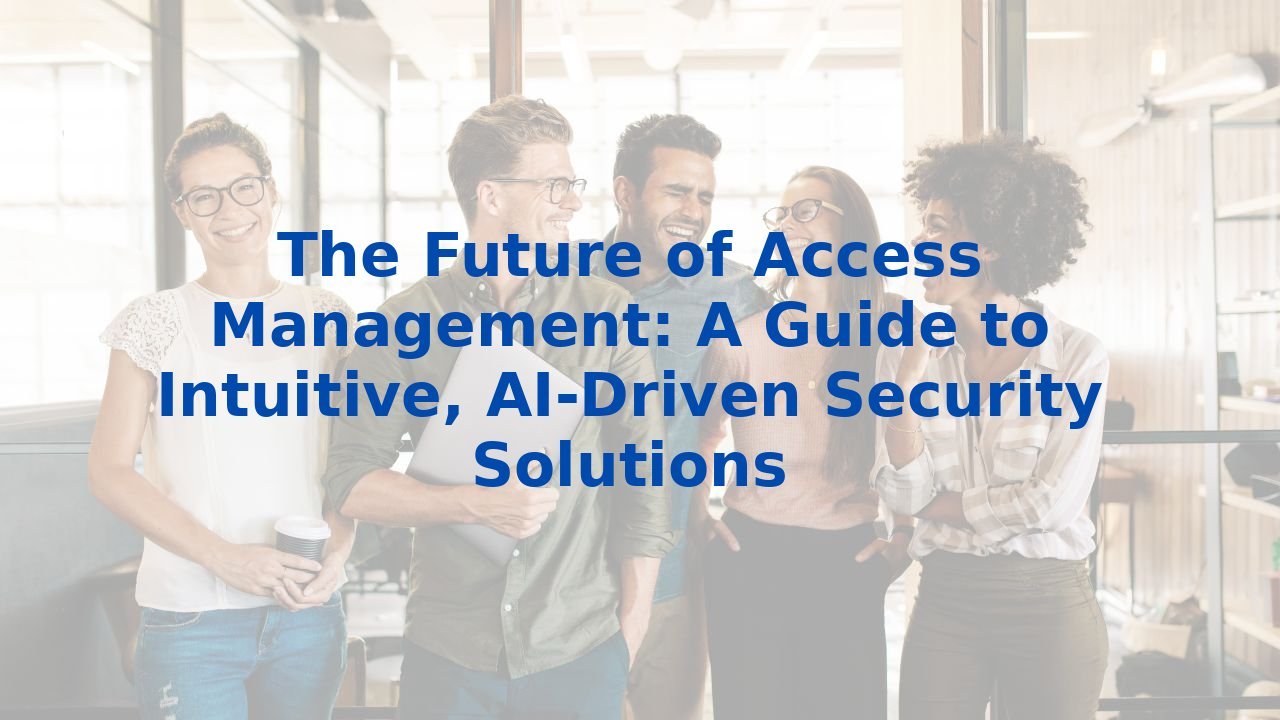 The Future of Access Management: A Guide to Intuitive, AI-Driven Security Solutions