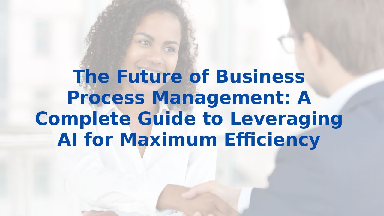 The Future of Business Process Management: A Complete Guide to Leveraging AI for Maximum Efficiency