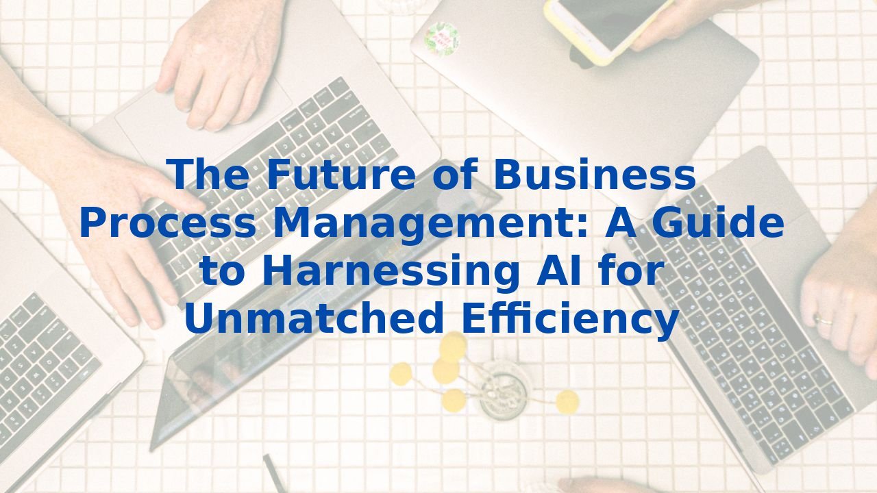 The Future of Business Process Management: A Guide to Harnessing AI for Unmatched Efficiency