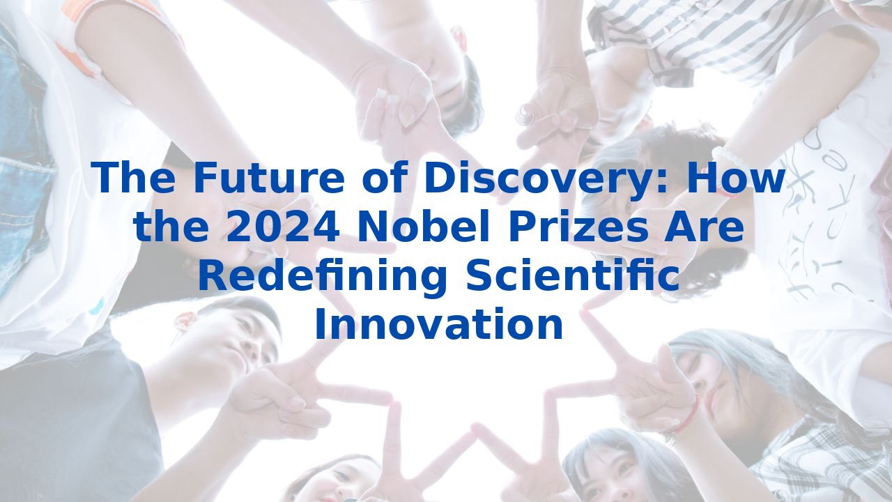 The Future of Discovery: How the 2024 Nobel Prizes Are Redefining Scientific Innovation