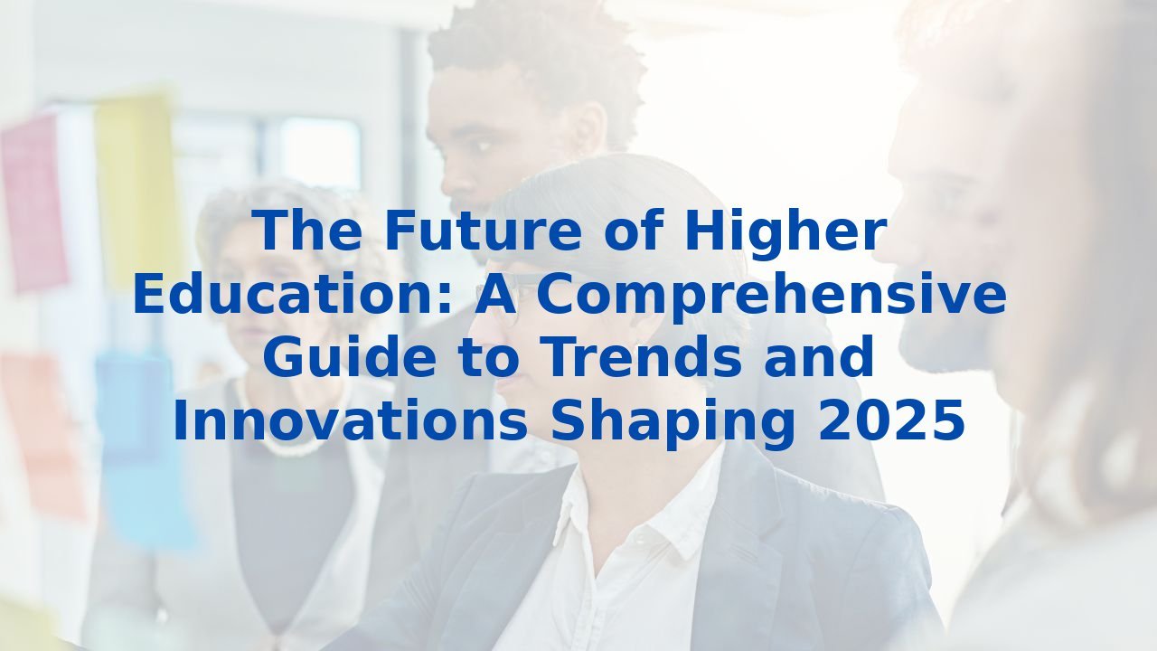 The Future of Higher Education: A Comprehensive Guide to Trends and Innovations Shaping 2025