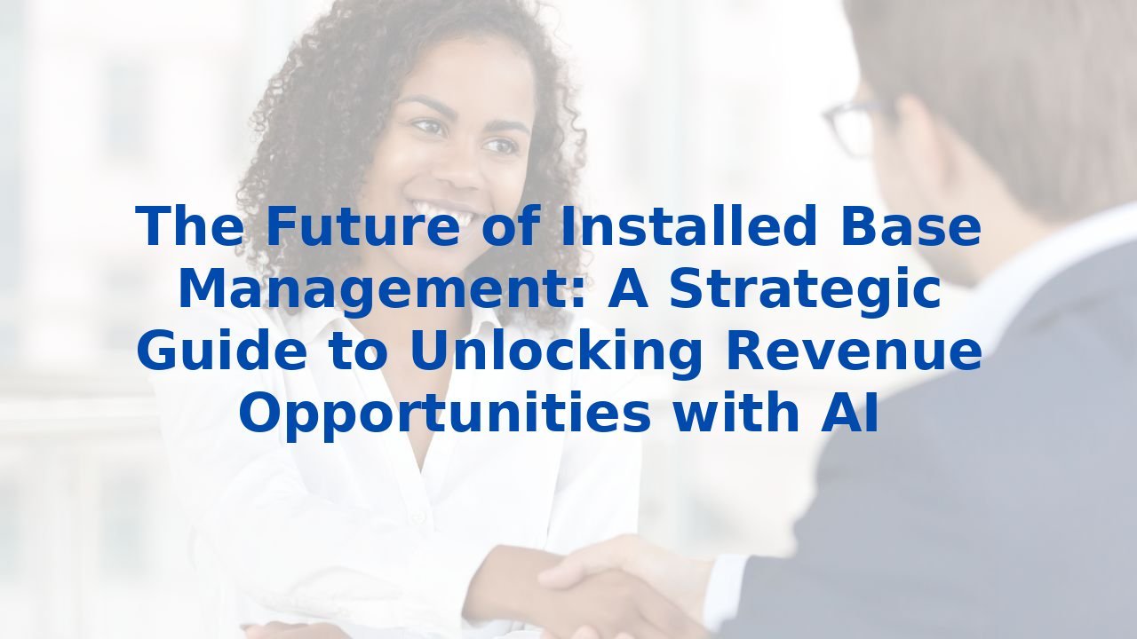 The Future of Installed Base Management: A Strategic Guide to Unlocking Revenue Opportunities with AI