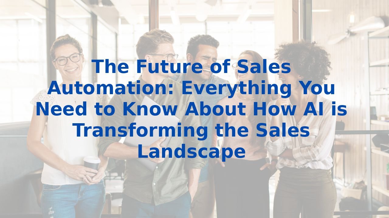 The Future of Sales Automation: Everything You Need to Know About How AI is Transforming the Sales Landscape