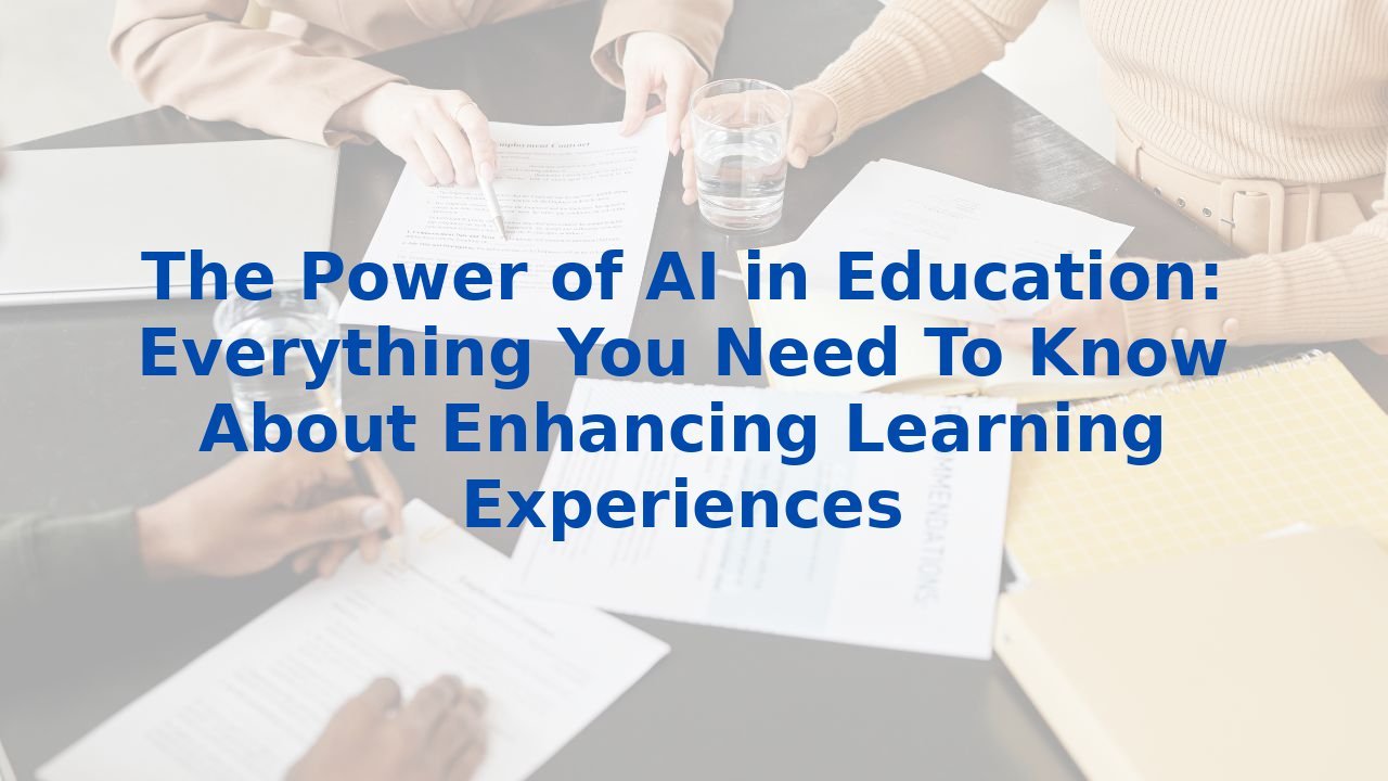 The Power of AI in Education: Everything You Need To Know About Enhancing Learning Experiences