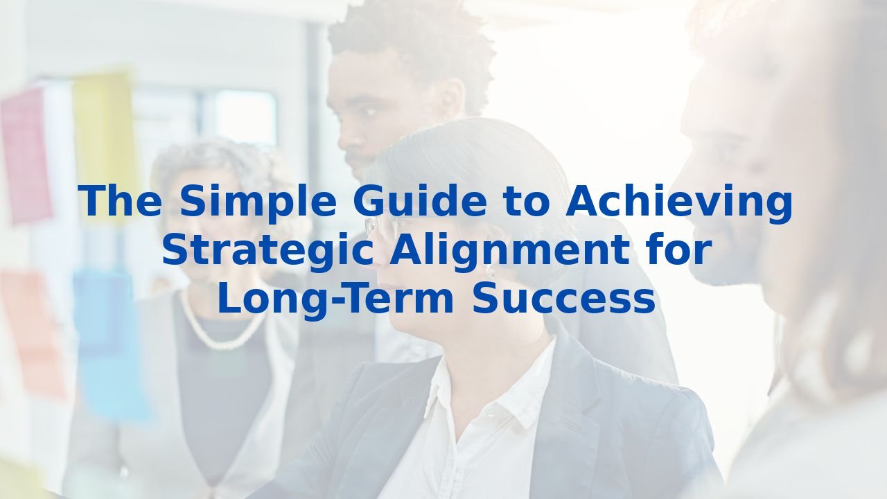 The Simple Guide to Achieving Strategic Alignment for Long-Term Success