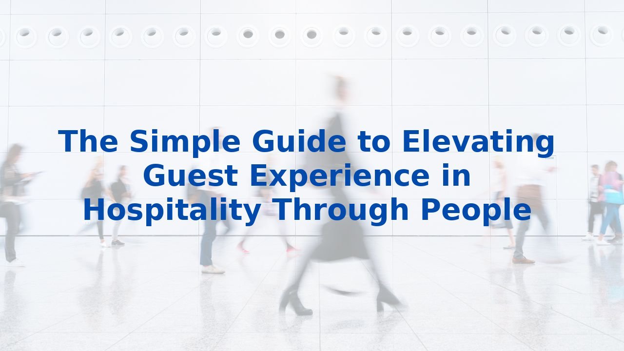 The Simple Guide to Elevating Guest Experience in Hospitality Through People
