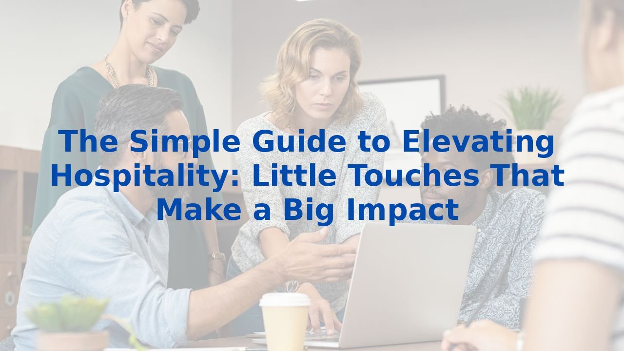 The Simple Guide to Elevating Hospitality: Little Touches That Make a Big Impact