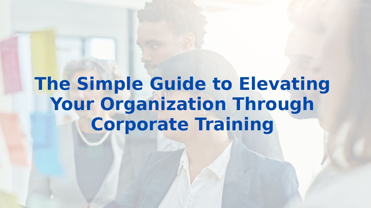 The Simple Guide to Elevating Your Organization Through Corporate Training