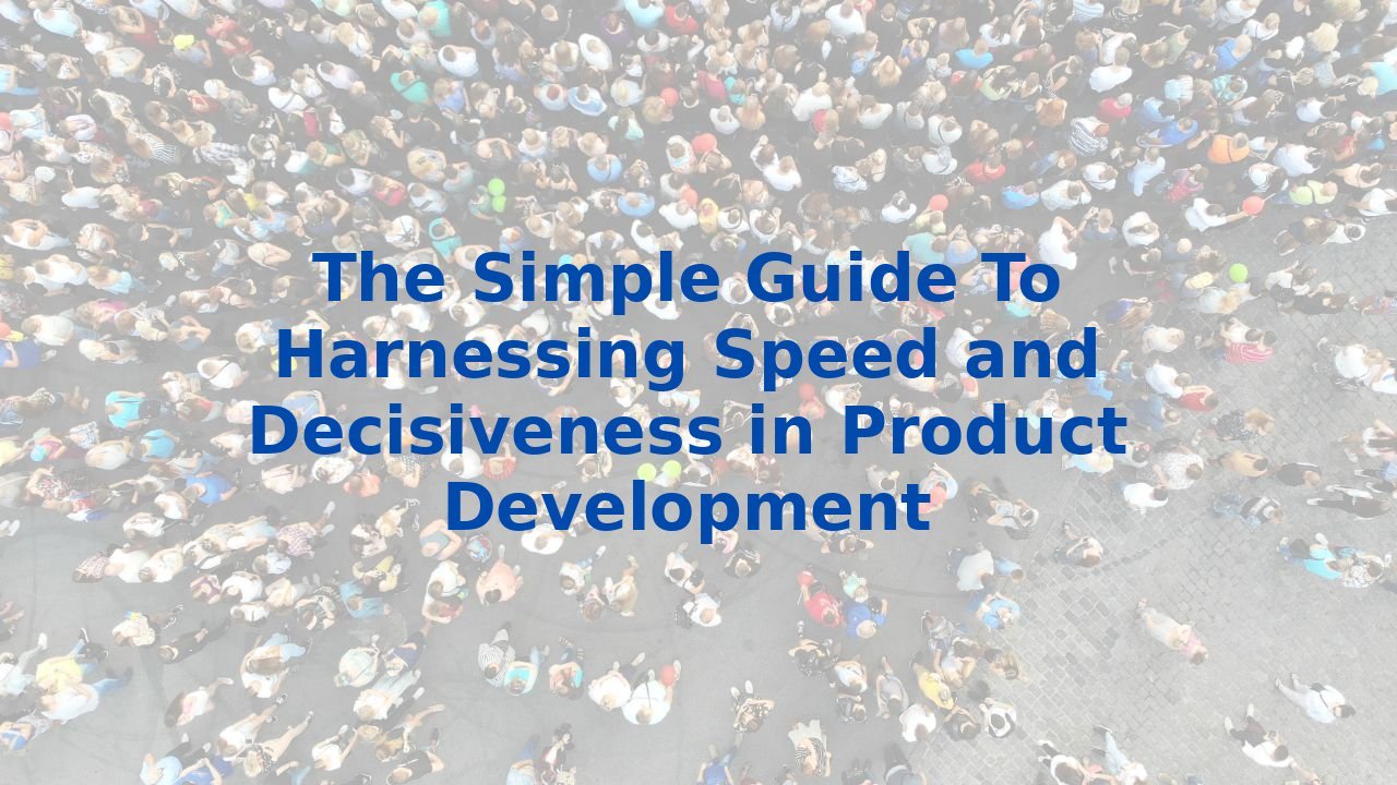 The Simple Guide To Harnessing Speed and Decisiveness in Product Development