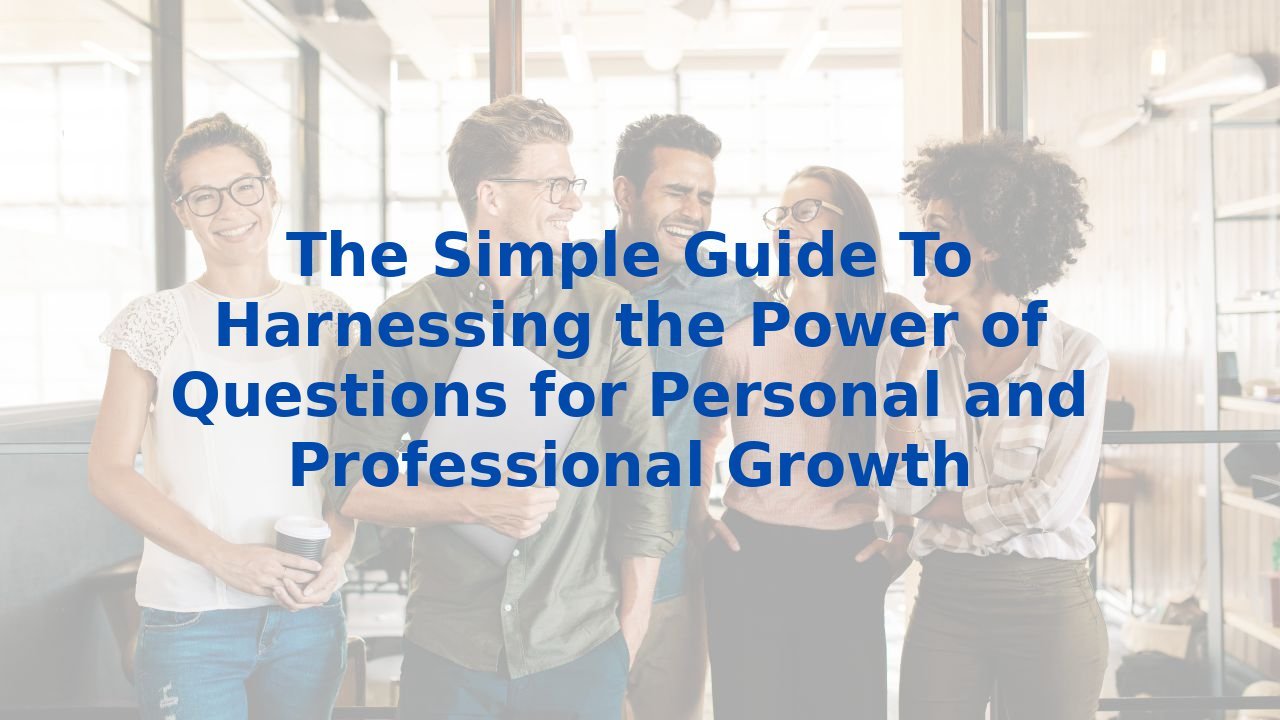 The Simple Guide To Harnessing the Power of Questions for Personal and Professional Growth