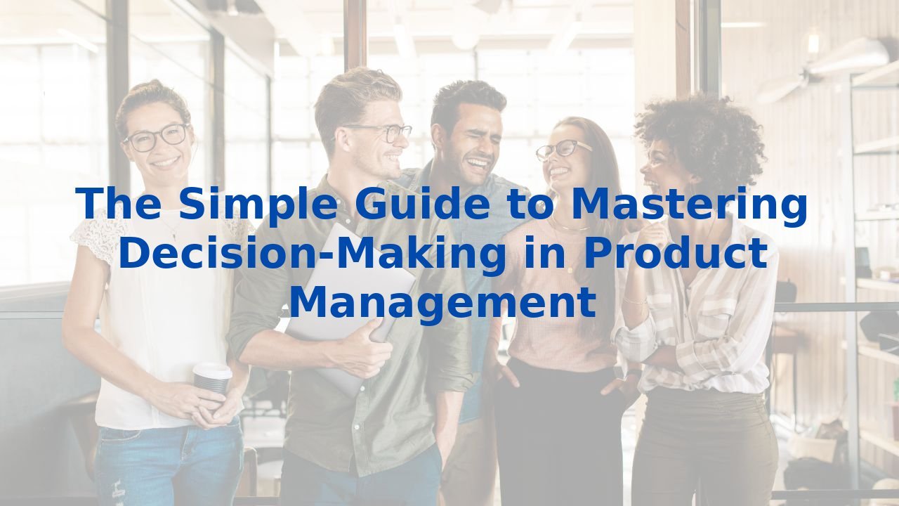 The Simple Guide to Mastering Decision-Making in Product Management