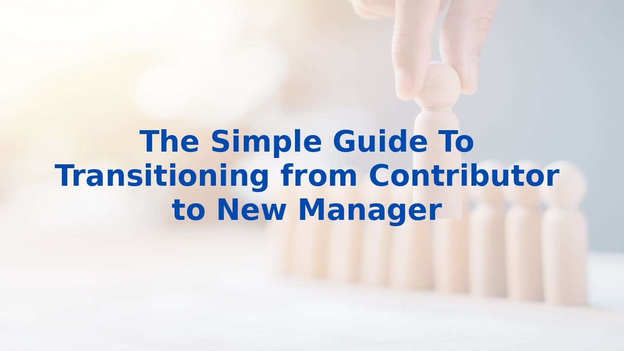 The Simple Guide To Transitioning from Contributor to New Manager