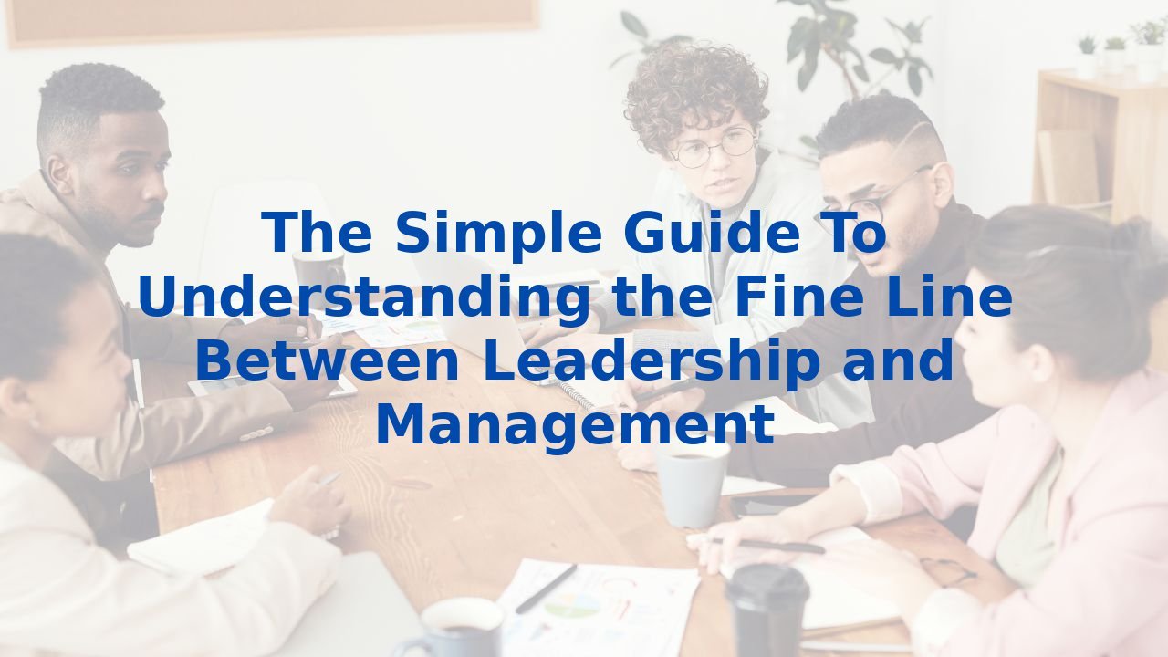 The Simple Guide To Understanding the Fine Line Between Leadership and Management