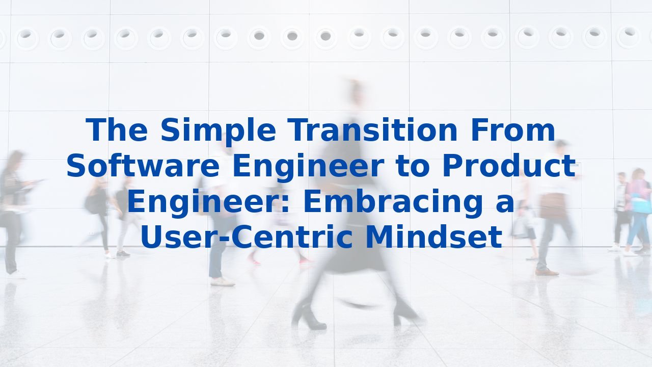 The Simple Transition From Software Engineer to Product Engineer: Embracing a User-Centric Mindset