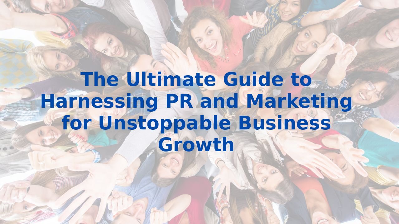The Ultimate Guide to Harnessing PR and Marketing for Unstoppable Business Growth