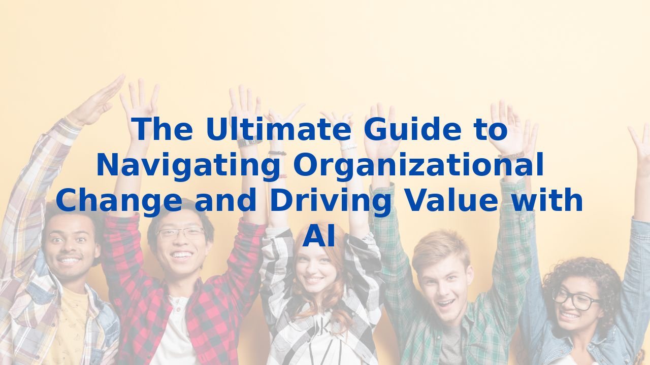 The Ultimate Guide to Navigating Organizational Change and Driving Value with AI