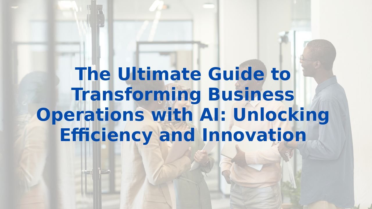 The Ultimate Guide to Transforming Business Operations with AI: Unlocking Efficiency and Innovation