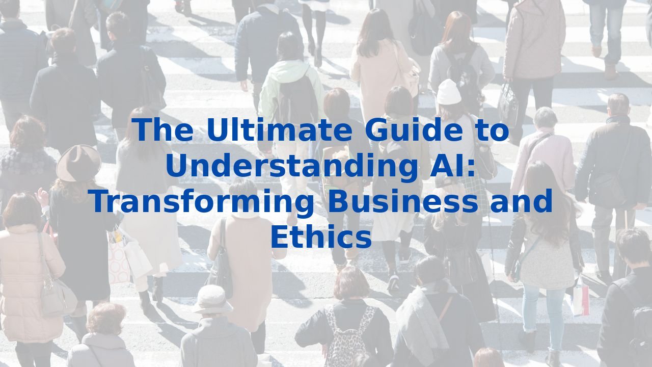 The Ultimate Guide to Understanding AI: Transforming Business and Ethics