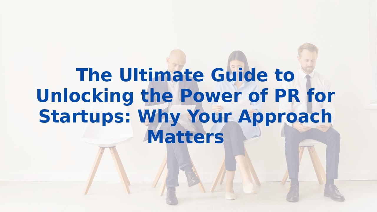 The Ultimate Guide to Unlocking the Power of PR for Startups: Why Your Approach Matters