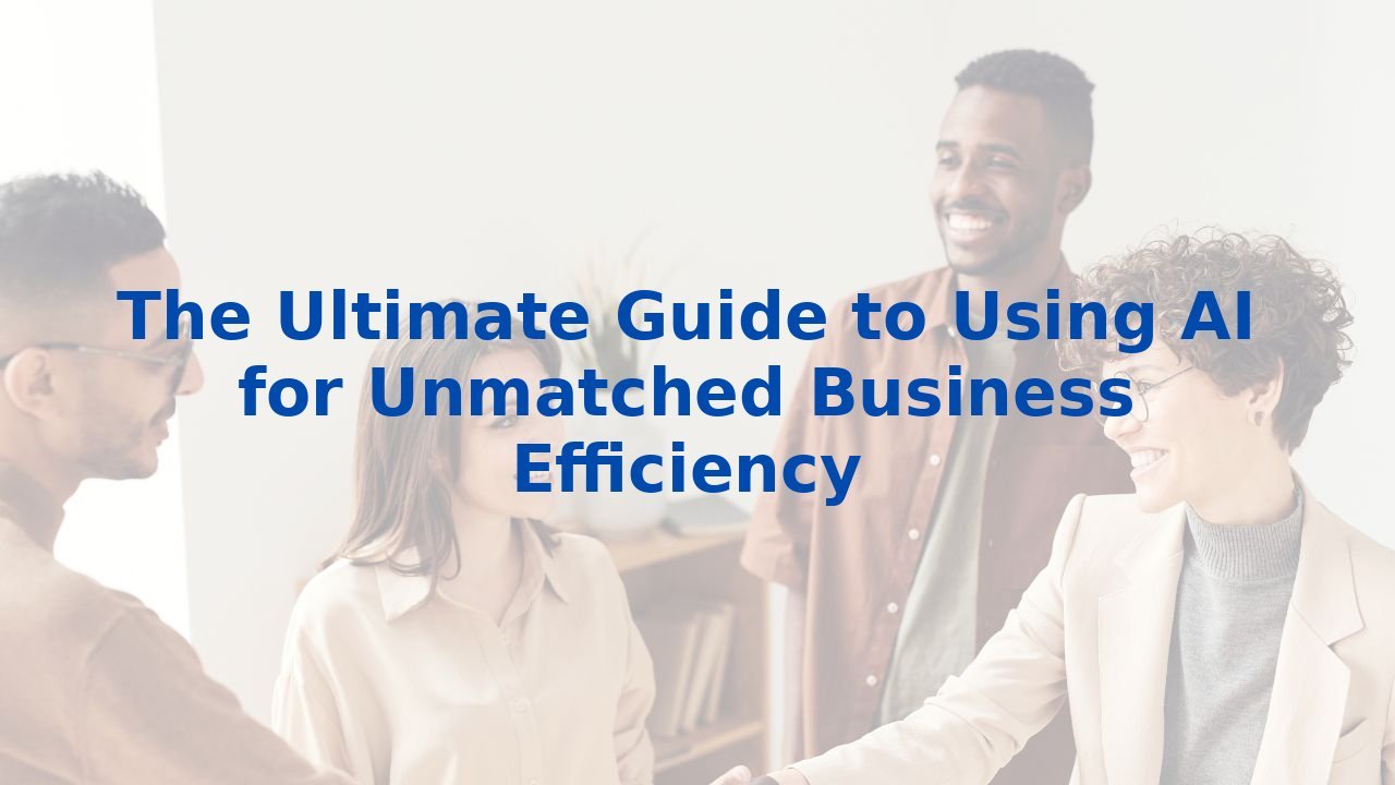 The Ultimate Guide to Using AI for Unmatched Business Efficiency