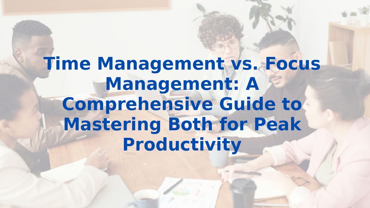 Time Management vs. Focus Management: A Comprehensive Guide to Mastering Both for Peak Productivity