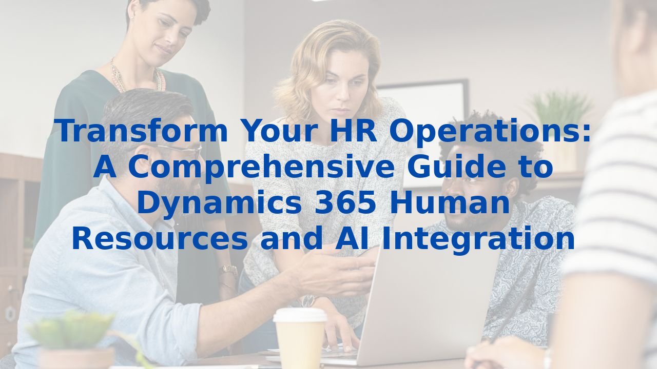 Transform Your HR Operations: A Comprehensive Guide to Dynamics 365 Human Resources and AI Integration
