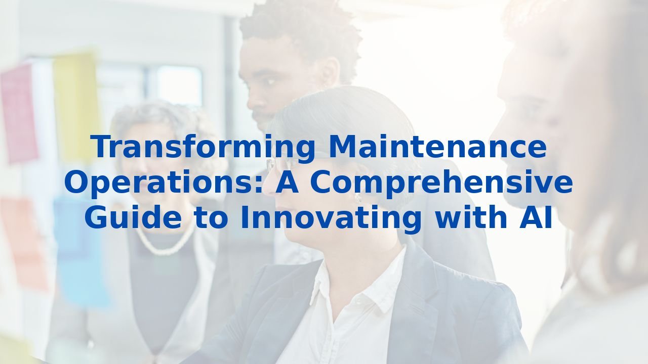 Transforming Maintenance Operations: A Comprehensive Guide to Innovating with AI