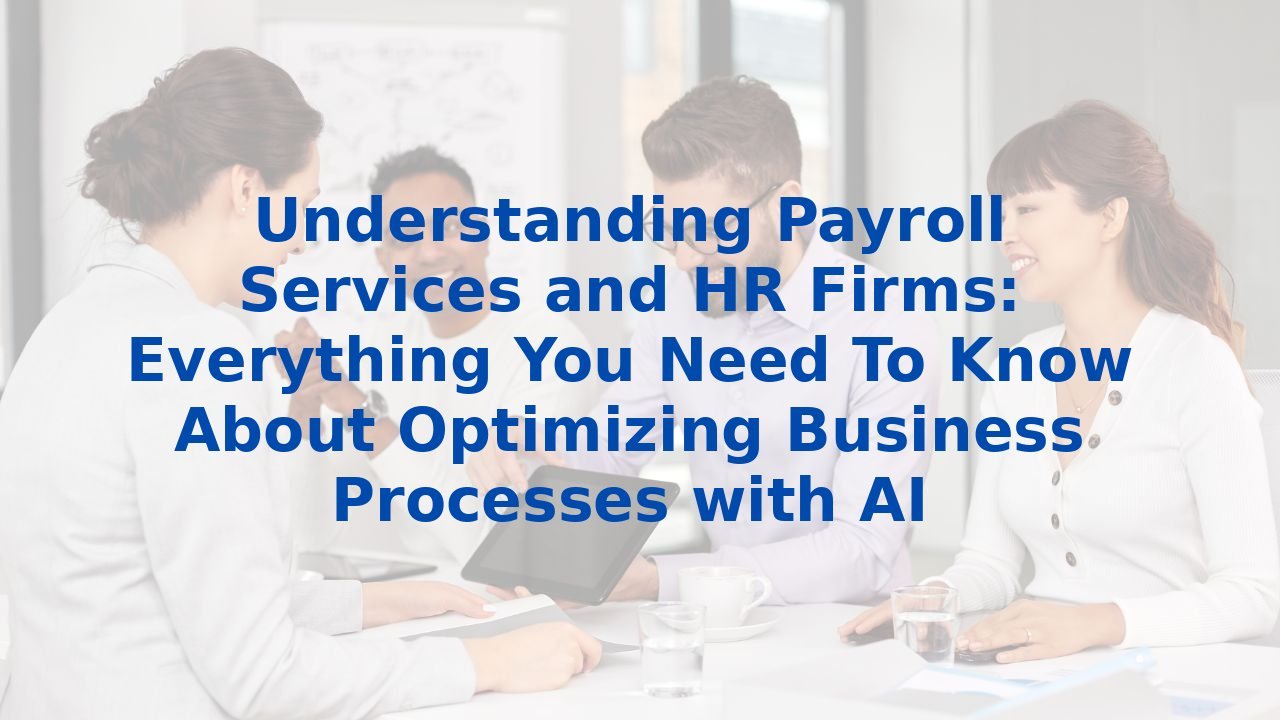 Understanding Payroll Services and HR Firms: Everything You Need To Know About Optimizing Business Processes with AI